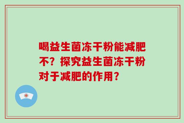 喝益生菌冻干粉能不?探究益生菌冻干粉对于的作用? 喝益生菌冻干粉能不?探究益生菌冻干粉对于的作用?