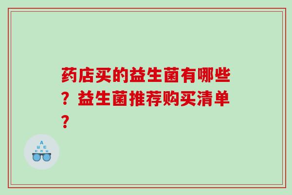 药店买的益生菌有哪些？益生菌推荐购买清单？