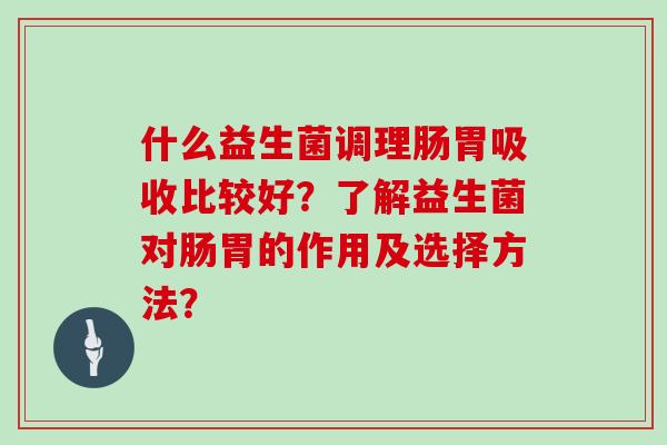 什么益生菌调理肠胃吸收比较好？了解益生菌对肠胃的作用及选择方法？