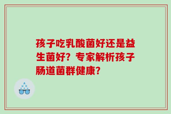孩子吃乳酸菌好还是益生菌好?专家解析孩子肠道菌群健康? 孩子吃乳酸菌好还是益生菌好?专家解析孩子肠道菌群健康?