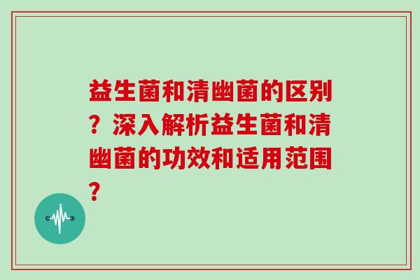 益生菌和清幽菌的区别？深入解析益生菌和清幽菌的功效和适用范围？