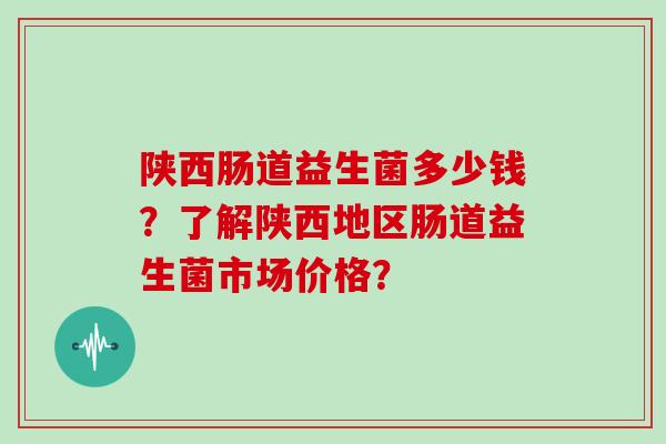 陕西肠道益生菌多少钱？了解陕西地区肠道益生菌市场价格？