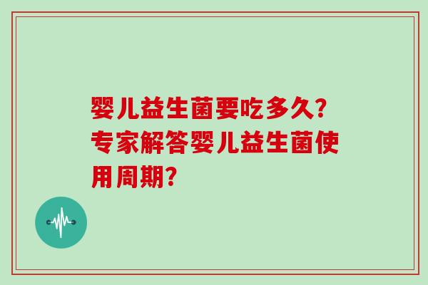 婴儿益生菌要吃多久?专家解答婴儿益生菌使用周期? 婴儿益生菌要吃多久?专家解答婴儿益生菌使用周期?