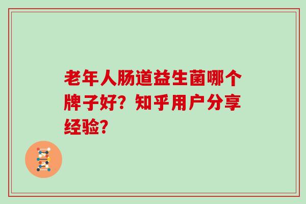 老年人肠道益生菌哪个牌子好?知乎用户分享经验? 老年人肠道益生菌哪个牌子好?知乎用户分享经验?