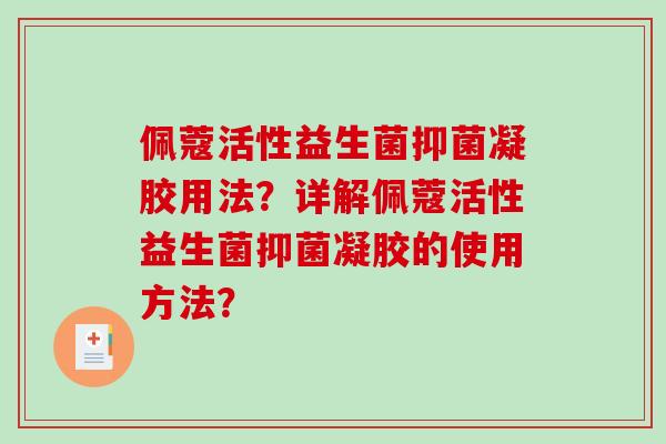 佩蔻活性益生菌抑菌凝胶用法？详解佩蔻活性益生菌抑菌凝胶的使用方法？
