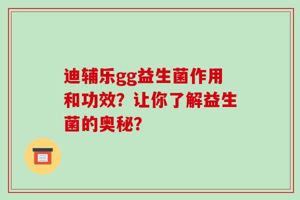 迪辅乐gg益生菌作用和功效？让你了解益生菌的奥秘？