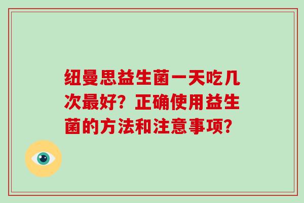 纽曼思益生菌一天吃几次好？正确使用益生菌的方法和注意事项？