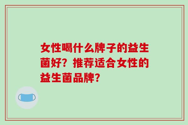 女性喝什么牌子的益生菌好？推荐适合女性的益生菌品牌？