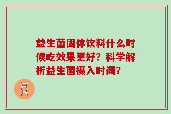 益生菌固体饮料什么时候吃效果更好？科学解析益生菌摄入时间？