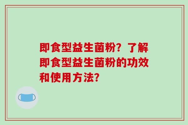 即食型益生菌粉？了解即食型益生菌粉的功效和使用方法？