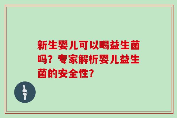 新生婴儿可以喝益生菌吗?专家解析婴儿益生菌的安全性? 新生婴儿可以喝益生菌吗?专家解析婴儿益生菌的安全性?
