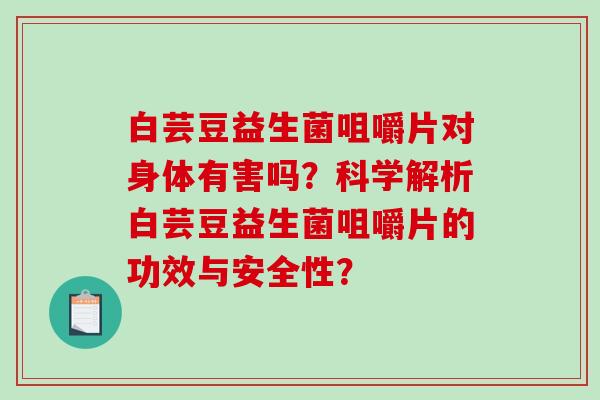白芸豆益生菌咀嚼片对身体有害吗？科学解析白芸豆益生菌咀嚼片的功效与安全性？