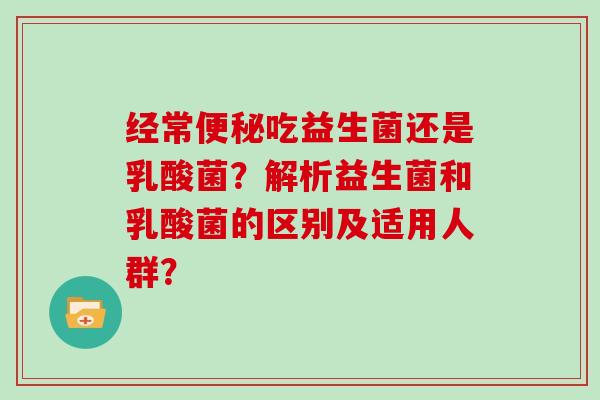 经常便秘吃益生菌还是乳酸菌？解析益生菌和乳酸菌的区别及适用人群？