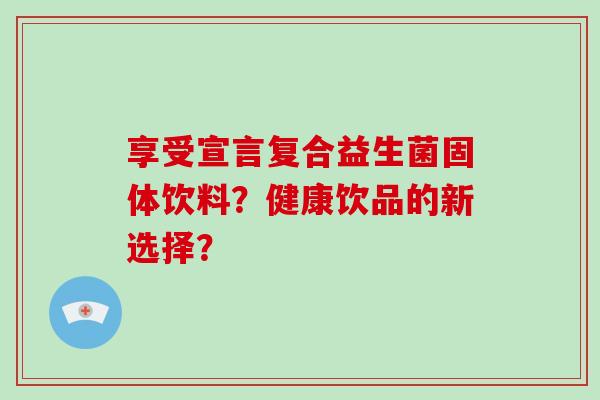 享受宣言复合益生菌固体饮料？健康饮品的新选择？