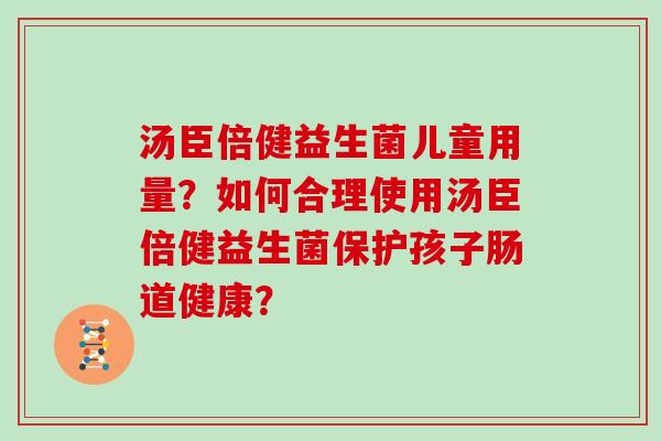 汤臣倍健益生菌儿童用量？如何合理使用汤臣倍健益生菌保护孩子肠道健康？