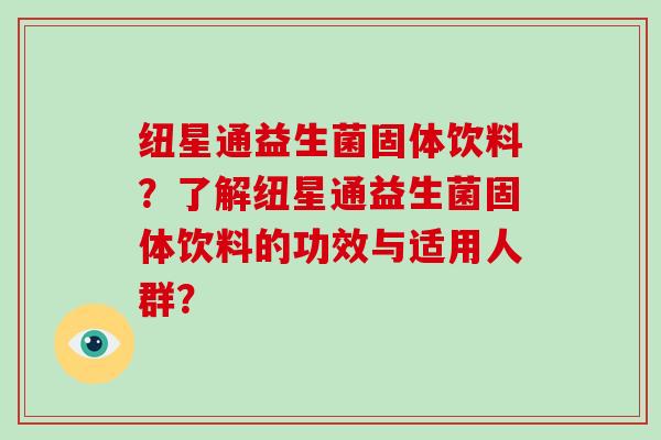 纽星通益生菌固体饮料？了解纽星通益生菌固体饮料的功效与适用人群？