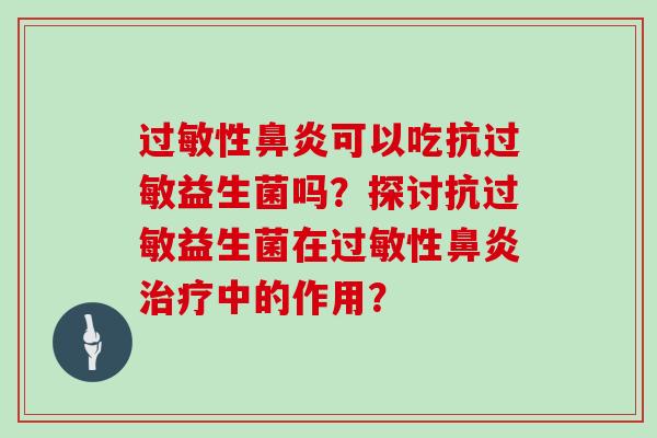 过敏性鼻炎可以吃抗过敏益生菌吗？探讨抗过敏益生菌在过敏性鼻炎治疗中的作用？