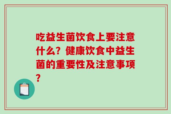 吃益生菌饮食上要注意什么?健康饮食中益生菌的重要性及注意事项? 吃益生菌饮食上要注意什么?健康饮食中益生菌的重要性及注意事项?