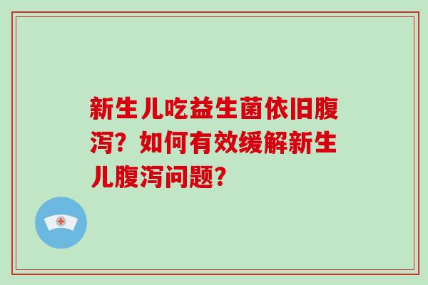 新生儿吃益生菌依旧腹泻？如何有效缓解新生儿腹泻问题？
