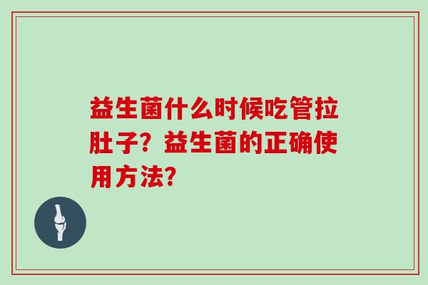 益生菌什么时候吃管拉肚子？益生菌的正确使用方法？