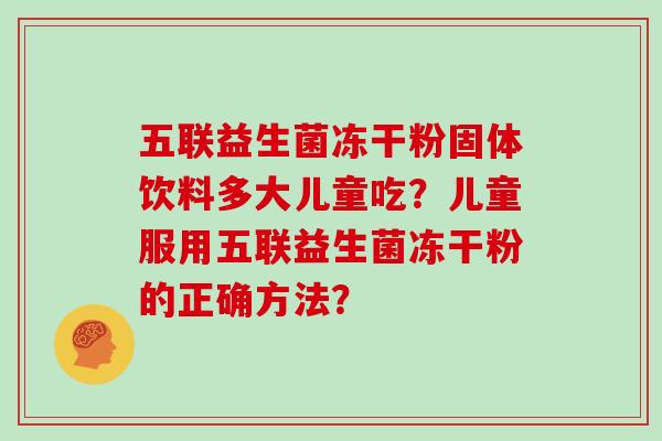 五联益生菌冻干粉固体饮料多大儿童吃？儿童服用五联益生菌冻干粉的正确方法？
