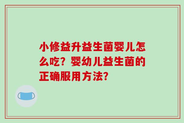 小修益升益生菌婴儿怎么吃?婴幼儿益生菌的正确服用方法? 小修益升益生菌婴儿怎么吃?婴幼儿益生菌的正确服用方法?