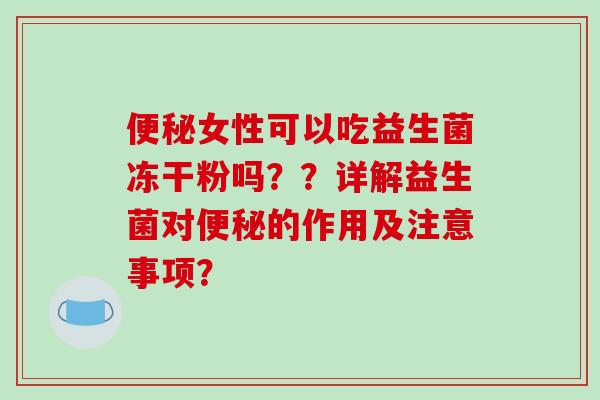 女性可以吃益生菌冻干粉吗??详解益生菌对的作用及注意事项? 女性可以吃益生菌冻干粉吗??详解益生菌对的作用及注意事项?