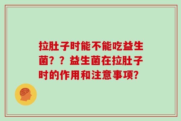 拉肚子时能不能吃益生菌？？益生菌在拉肚子时的作用和注意事项？