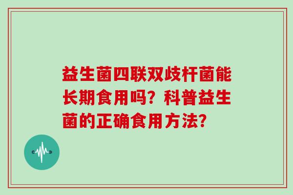 益生菌四联双歧杆菌能长期食用吗？科普益生菌的正确食用方法？