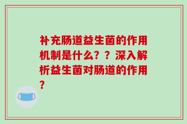 补充肠道益生菌的作用机制是什么？？深入解析益生菌对肠道的作用？
