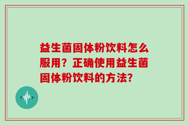 益生菌固体粉饮料怎么服用？正确使用益生菌固体粉饮料的方法？