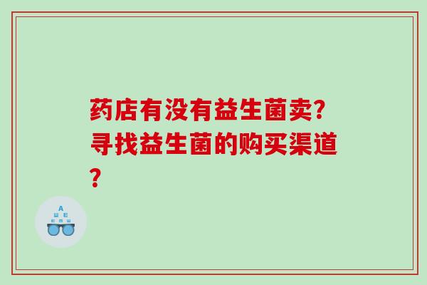 药店有没有益生菌卖？寻找益生菌的购买渠道？