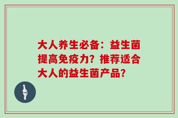 大人养生必备：益生菌提高免疫力？推荐适合大人的益生菌产品？