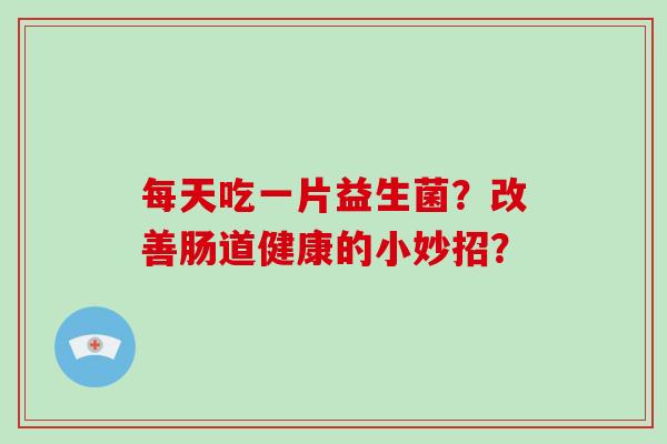 每天吃一片益生菌?改善肠道健康的小妙招? 每天吃一片益生菌?改善肠道健康的小妙招?
