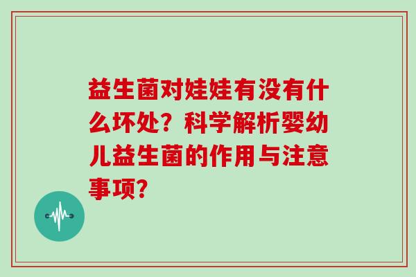 益生菌对娃娃有没有什么坏处?科学解析婴幼儿益生菌的作用与注意事项? 益生菌对娃娃有没有什么坏处?科学解析婴幼儿益生菌的作用与注意事项?