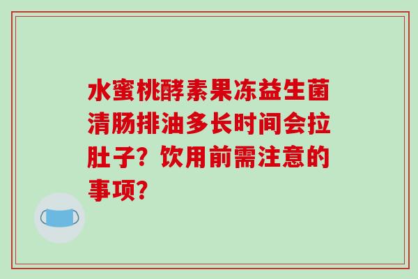 水蜜桃酵素果冻益生菌清肠排油多长时间会拉肚子?饮用前需注意的事项? 水蜜桃酵素果冻益生菌清肠排油多长时间会拉肚子?饮用前需注意的事项?