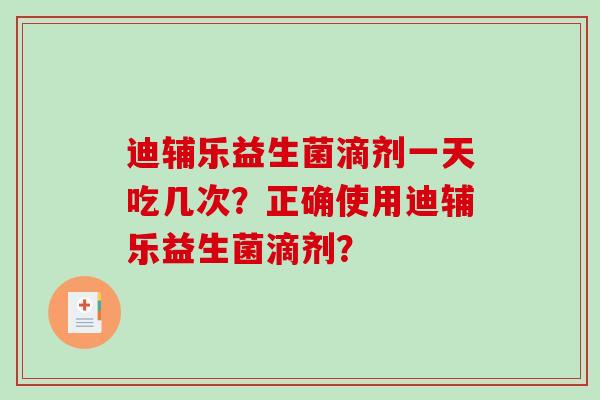 迪辅乐益生菌滴剂一天吃几次？正确使用迪辅乐益生菌滴剂？