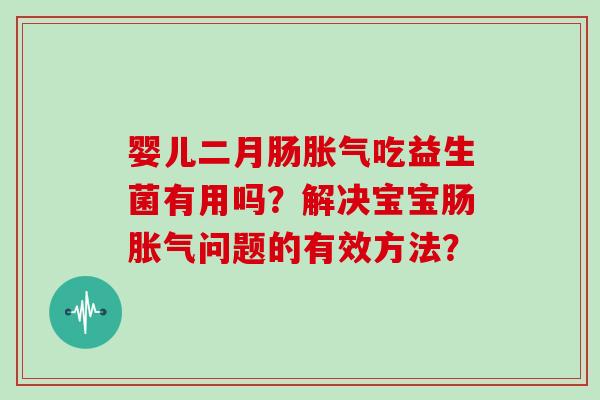 婴儿二月肠胀气吃益生菌有用吗？解决宝宝肠胀气问题的有效方法？