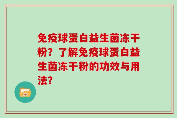 球蛋白益生菌冻干粉?了解球蛋白益生菌冻干粉的功效与用法? 球蛋白益生菌冻干粉?了解球蛋白益生菌冻干粉的功效与用法?