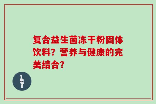 复合益生菌冻干粉固体饮料？营养与健康的完美结合？