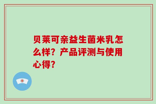 贝莱可亲益生菌米乳怎么样?产品评测与使用心得? 贝莱可亲益生菌米乳怎么样?产品评测与使用心得?