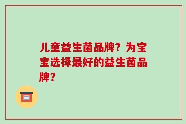 儿童益生菌品牌？为宝宝选择最好的益生菌品牌？