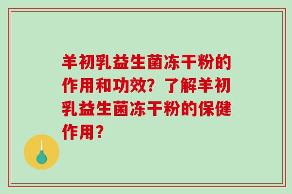 羊初乳益生菌冻干粉的作用和功效？了解羊初乳益生菌冻干粉的保健作用？