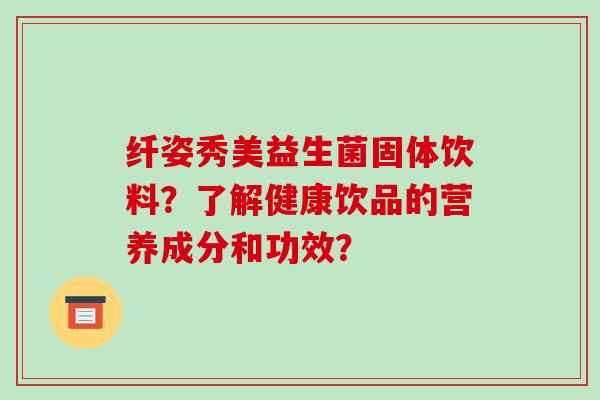 纤姿秀美益生菌固体饮料？了解健康饮品的营养成分和功效？