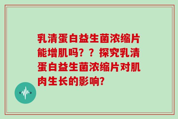 乳清蛋白益生菌浓缩片能增肌吗？？探究乳清蛋白益生菌浓缩片对肌肉生长的影响？