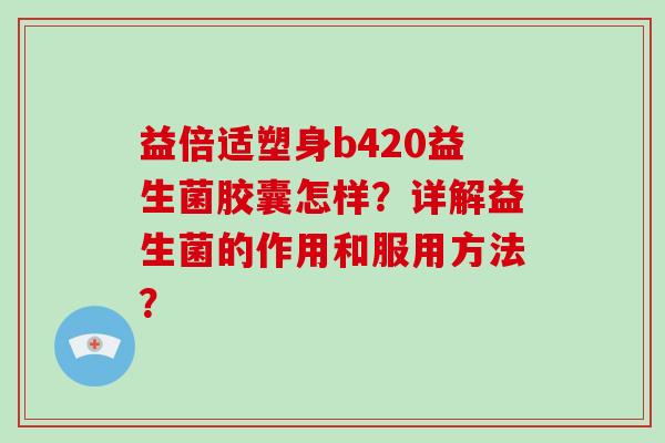 益倍适塑身b420益生菌胶囊怎样？详解益生菌的作用和服用方法？