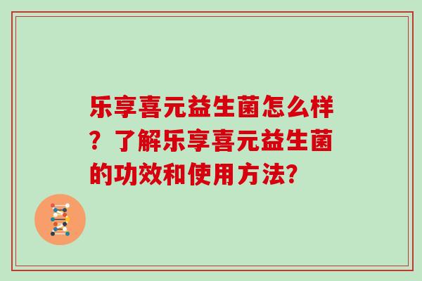 乐享喜元益生菌怎么样?了解乐享喜元益生菌的功效和使用方法? 乐享喜元益生菌怎么样?了解乐享喜元益生菌的功效和使用方法?