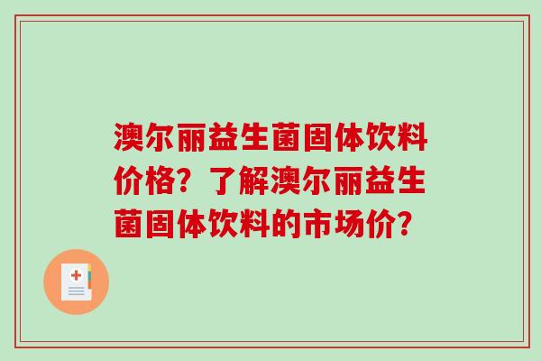 澳尔丽益生菌固体饮料价格？了解澳尔丽益生菌固体饮料的市场价？