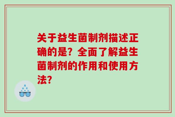 关于益生菌制剂描述正确的是？全面了解益生菌制剂的作用和使用方法？
