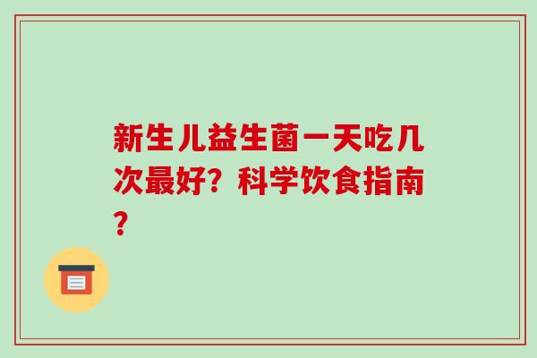新生儿益生菌一天吃几次最好？科学饮食指南？